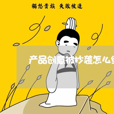 产品创意被抄袭怎么维权/2023062571959