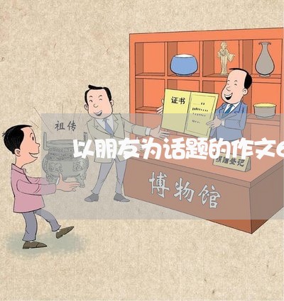 以朋友为话题的作文600字作文/2023032430492