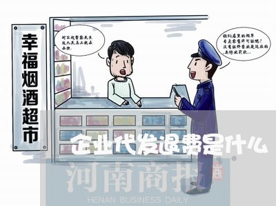 企业代发退费是什么/2023052050481