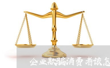 企业欺骗消费者该怎样投诉/2023022050582