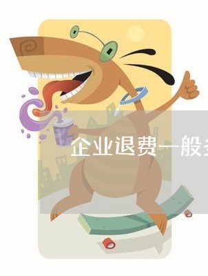 企业退费一般多少钱/2023061008261