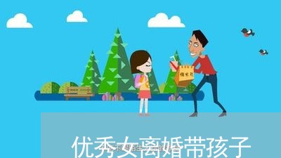 优秀女离婚带孩子/2023092778381