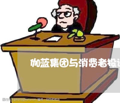 伽蓝集团与消费者投诉/2023021932724