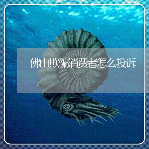 佛山欺骗消费者怎么投诉/2023032270516