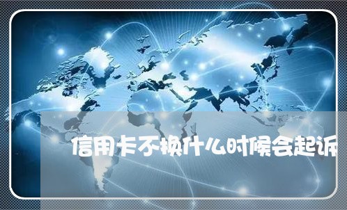 信用卡不换什么时候会起诉/2023112532604