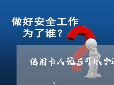 信用卡人死后可以少还吗/2023102525381