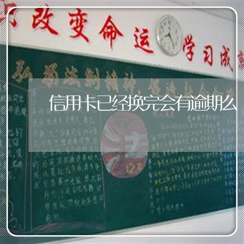 信用卡已经换完会有逾期么/2023121913724