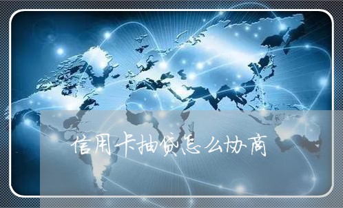 信用卡抽贷怎么协商/2023112319370