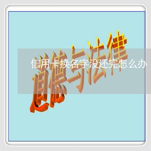 信用卡换名字没还完怎么办/2023081386067