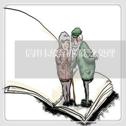 信用卡放弃协商怎么处理/2023112361616