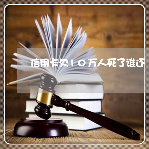 信用卡欠10万人死了谁还/2023081350391