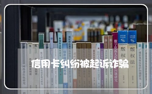 信用卡纠纷被起诉诈骗/2023120407128