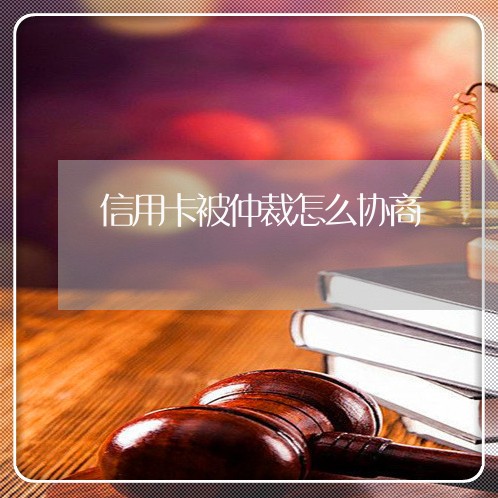 信用卡被仲裁怎么协商/2023112305927