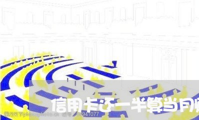 信用卡还一半算当月账单吗/2023081337160