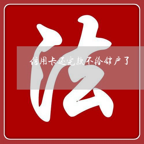 信用卡还完款不给销户了/2023102535949