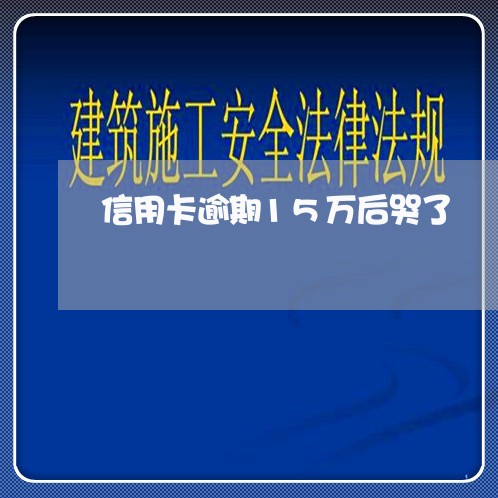 信用卡逾期15万后哭了/2023051115260