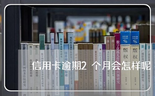 信用卡逾期2个月会怎样呢/2023091337248