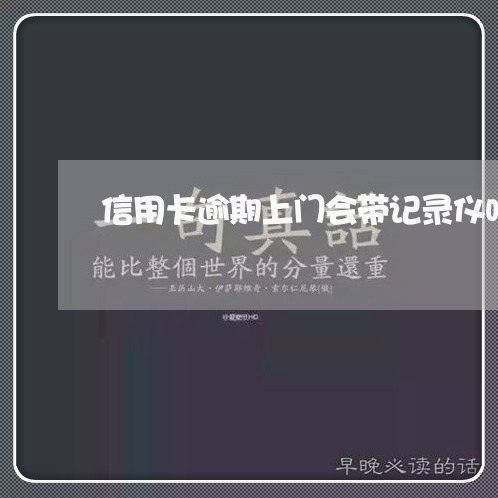 信用卡逾期上门会带记录仪吗/2023050560491