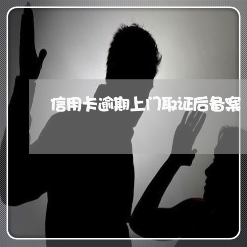 信用卡逾期上门取证后备案/2023120685058