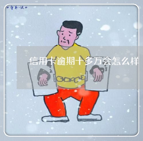 信用卡逾期十多万会怎么样/2023081292617