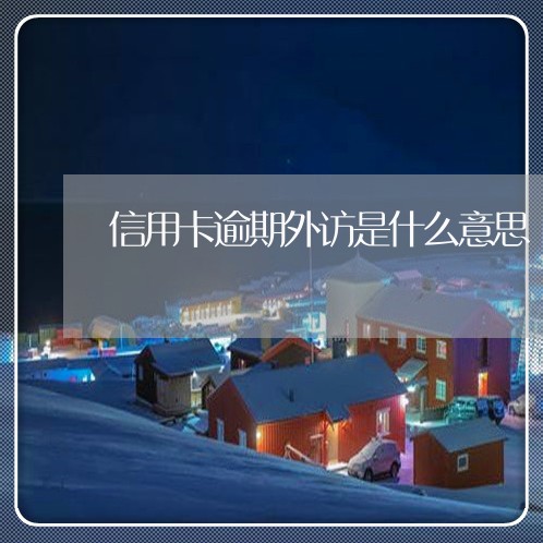 信用卡逾期外访是什么意思/2023121638268