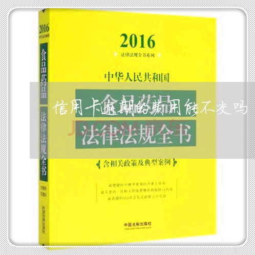 信用卡逾期的费用能不交吗/2023121816249