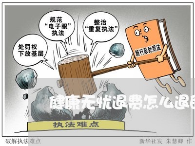 健康无忧退费怎么退的啊/2023062347482