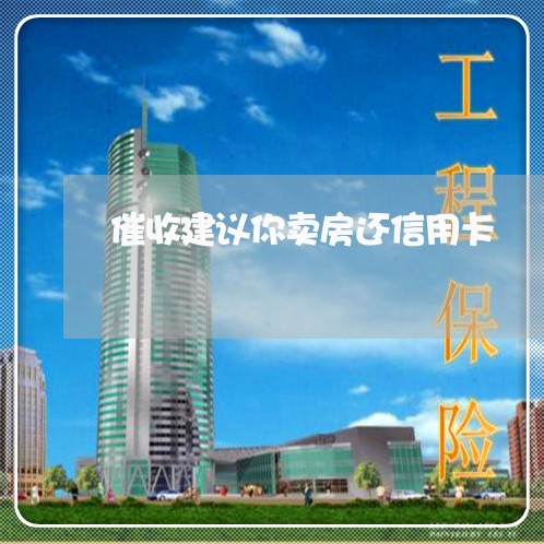 催收建议你卖房还信用卡/2023070809171