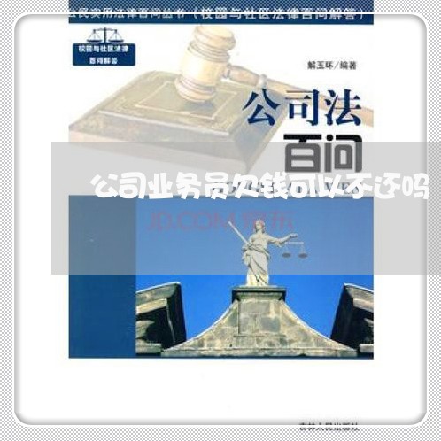 公司业务员欠钱可以不还吗/2023120986248