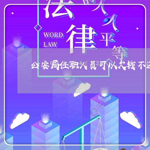 公安局任职人员可以欠钱不还吗/2023120494947