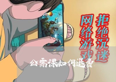 公需课如何退费/2023042130604