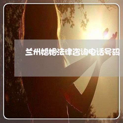 兰州婚姻法律咨询电话号码/2023111481516