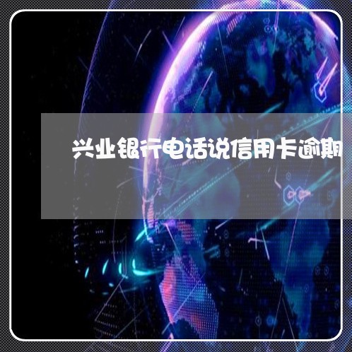 兴业银行电话说信用卡逾期/2023050362514