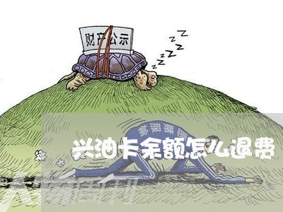 兴油卡余额怎么退费/2023052494935