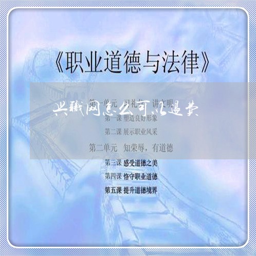 兴职网怎么可以退费/2023052750371