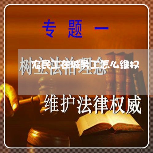 农民工在城务工怎么维权/2023062433756