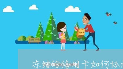 冻结的信用卡如何协商还款/2023072494025