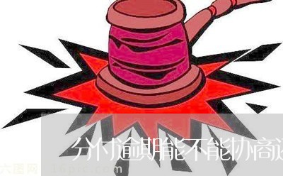 分付逾期能不能协商还款呢怎么办/2023100884037