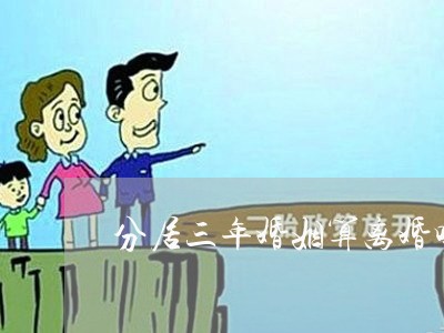 分居三年婚姻算离婚吗/2023081215938