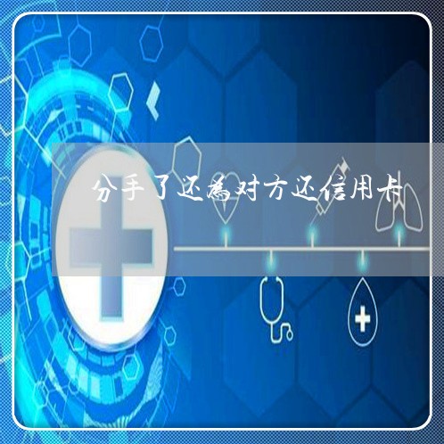 分手了还为对方还信用卡/2023112472827