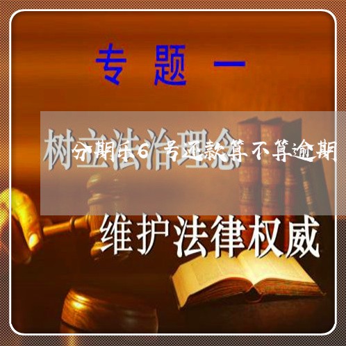 分期乐6号还款算不算逾期/2023073190593