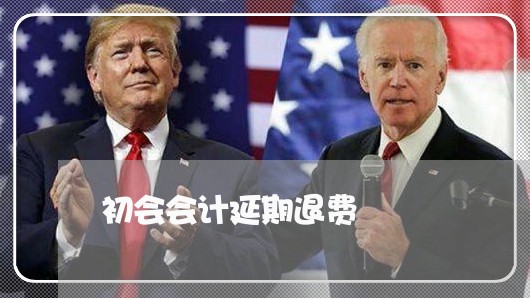 初会会计延期退费/2023042626948