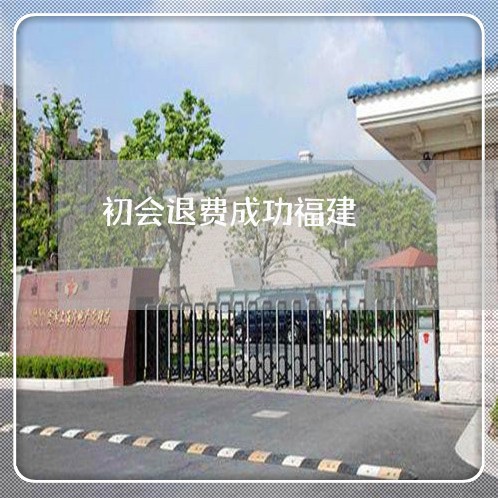 初会退费成功福建/2023060436281