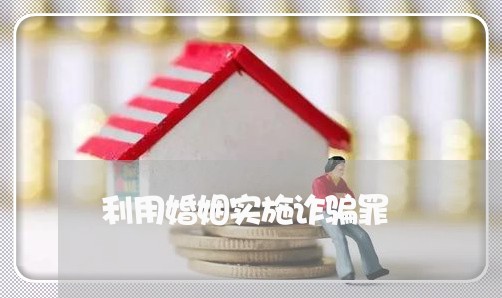 利用婚姻实施诈骗罪/2023081577260