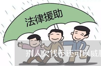 别人欠钱不还可以威胁吗/2023112341381