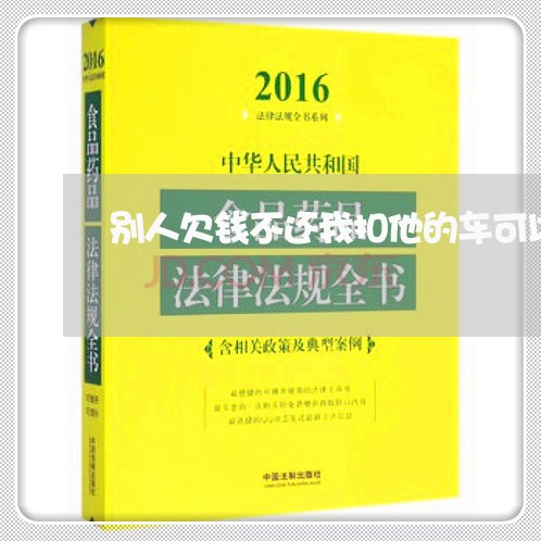 别人欠钱不还我扣他的车可以吗/2023110949372