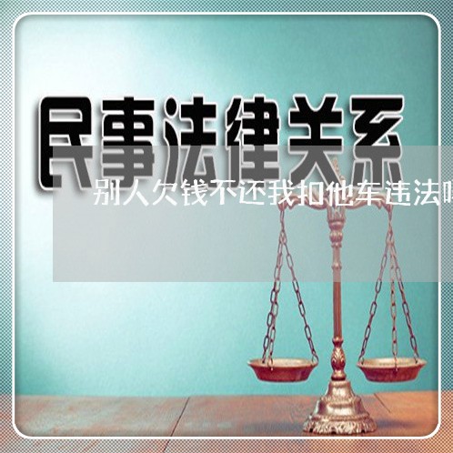 别人欠钱不还我扣他车违法吗/2023120895038