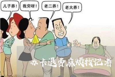 办卡退费麻烦找记者/2023052737182