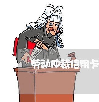 劳动仲裁信用卡逾期怎么办/2023121762495