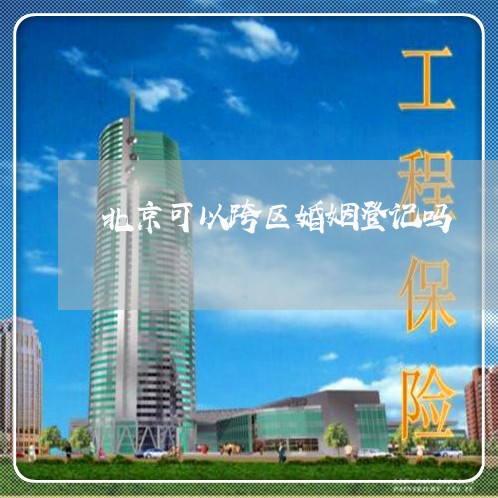 北京可以跨区婚姻登记吗/2023112796037